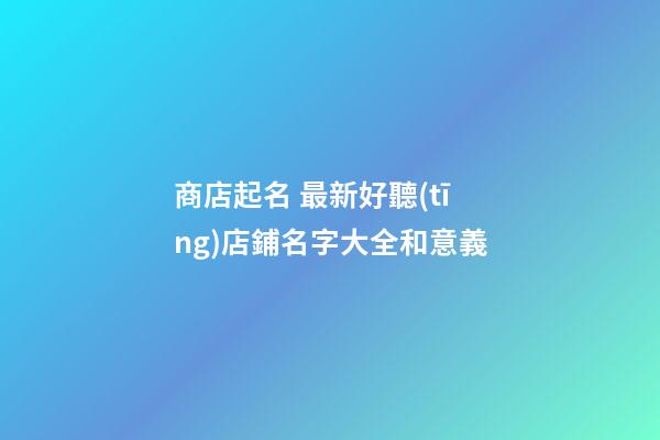商店起名 最新好聽(tīng)店鋪名字大全和意義-第1張-店鋪起名-玄機(jī)派